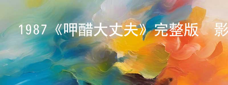 影視迷陳長娟的個人博客,1987《呷醋大丈夫》完整版電影/在線觀看/百度云-美劇天堂